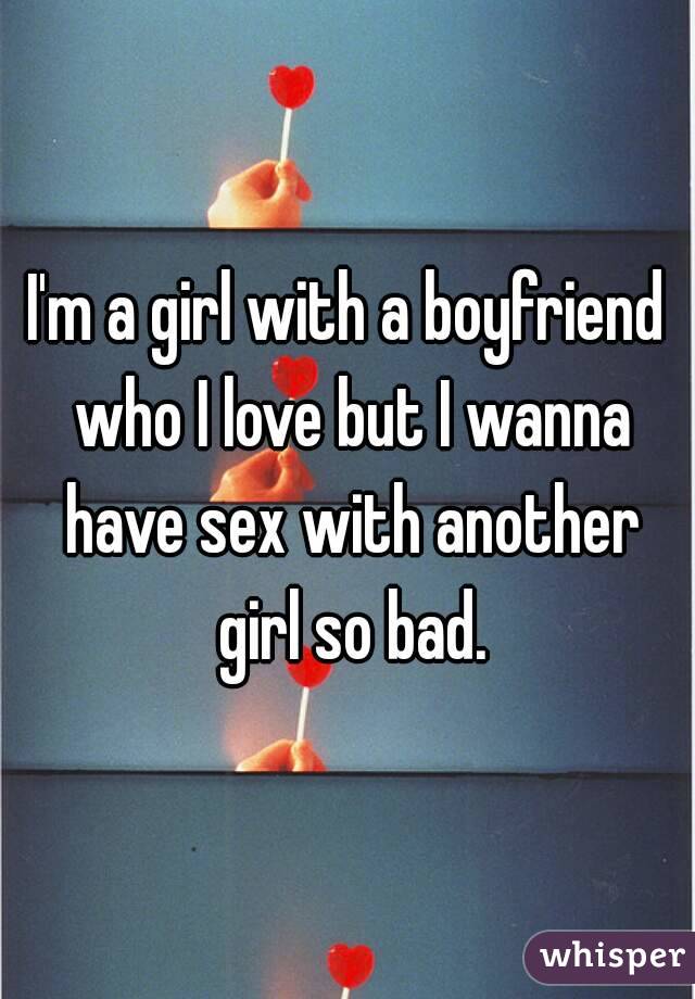I'm a girl with a boyfriend who I love but I wanna have sex with another girl so bad.