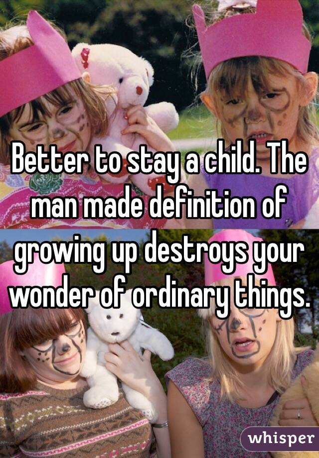 Better to stay a child. The man made definition of growing up destroys your wonder of ordinary things. 