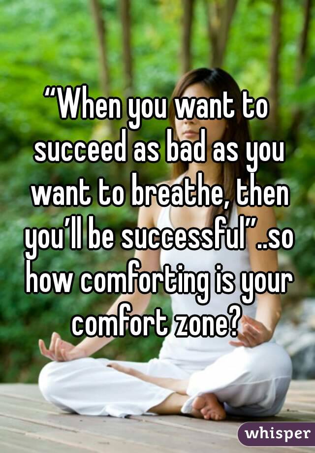 “When you want to succeed as bad as you want to breathe, then you’ll be successful”..so how comforting is your comfort zone? 