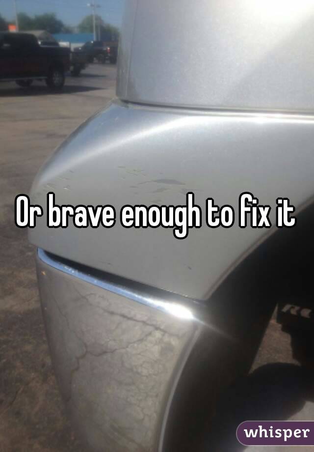 Or brave enough to fix it