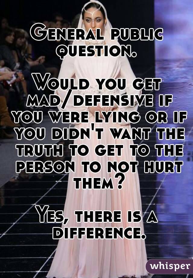 General public question. 

Would you get mad/defensive if you were lying or if you didn't want the truth to get to the person to not hurt them?

Yes, there is a difference.