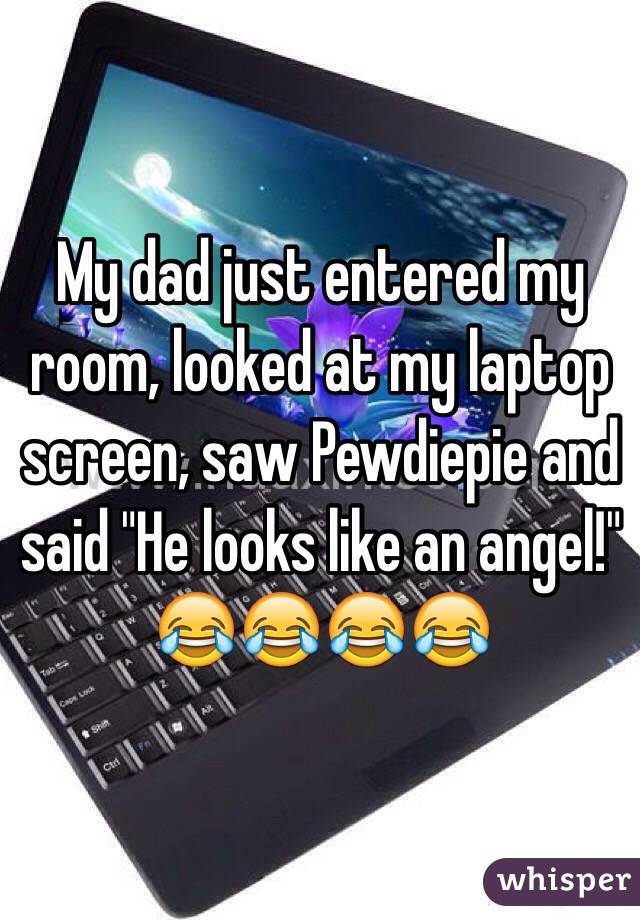 My dad just entered my room, looked at my laptop screen, saw Pewdiepie and said "He looks like an angel!" 😂😂😂😂