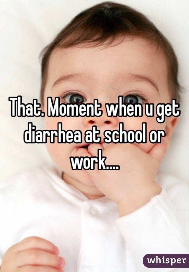 That. Moment when u get diarrhea at school or work....