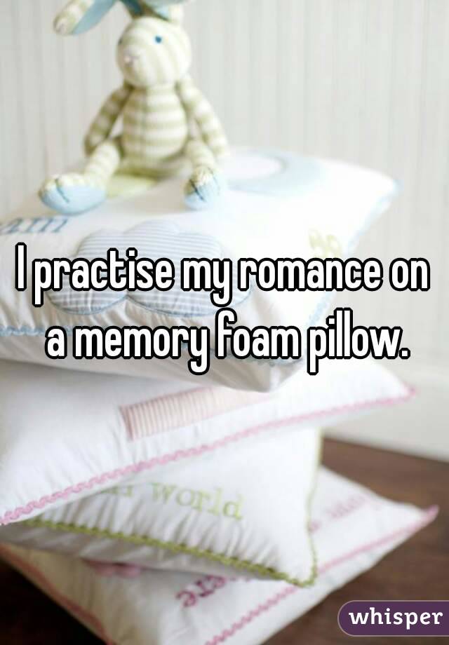 I practise my romance on a memory foam pillow.