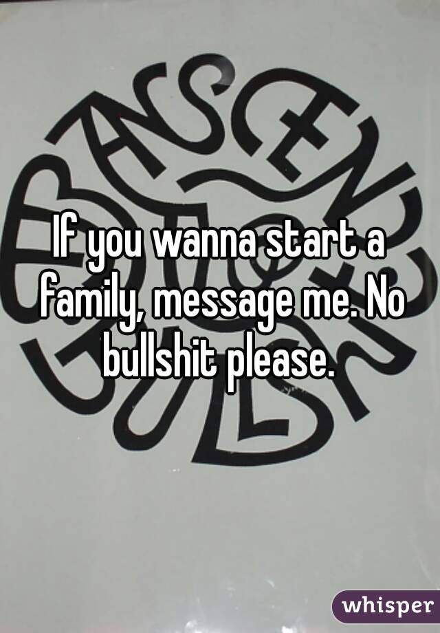 If you wanna start a family, message me. No bullshit please. 