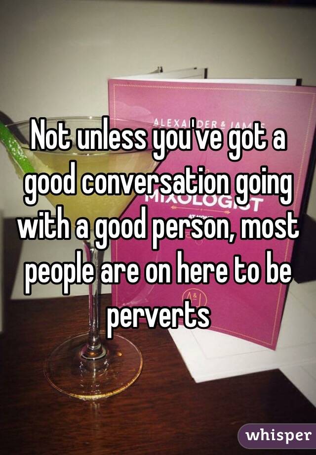Not unless you've got a good conversation going with a good person, most people are on here to be perverts