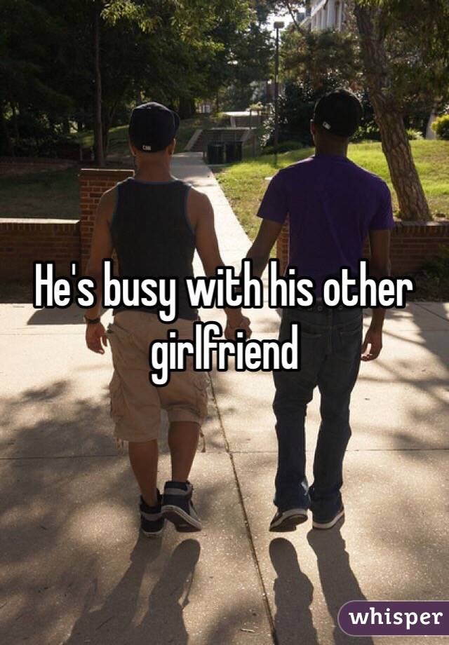 He's busy with his other girlfriend 