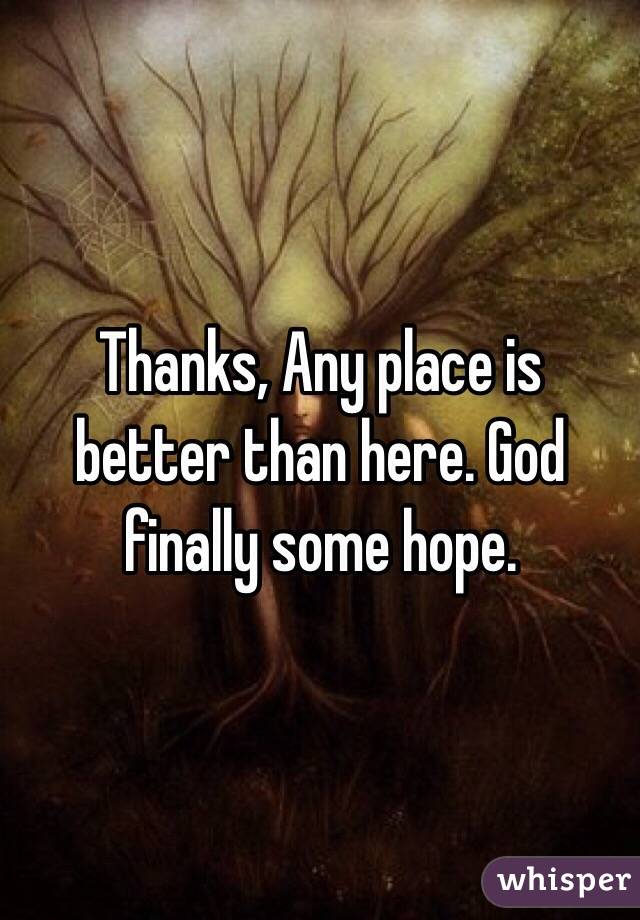 Thanks, Any place is better than here. God finally some hope. 