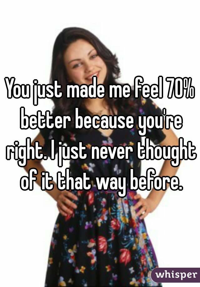 You just made me feel 70% better because you're right. I just never thought of it that way before.
