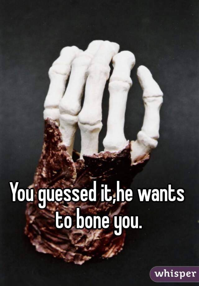 You guessed it,he wants to bone you.