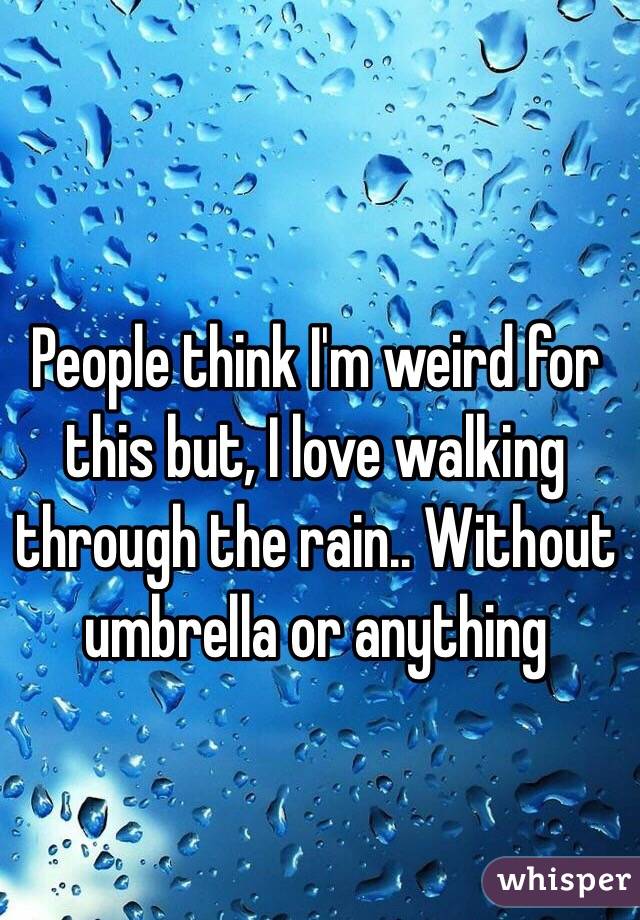 People think I'm weird for this but, I love walking through the rain.. Without umbrella or anything