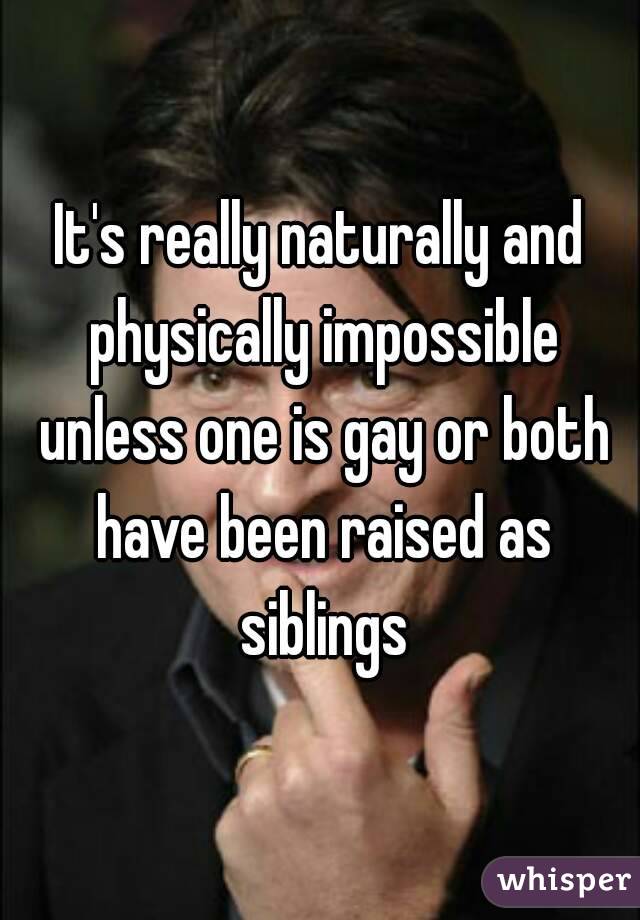 It's really naturally and physically impossible unless one is gay or both have been raised as siblings