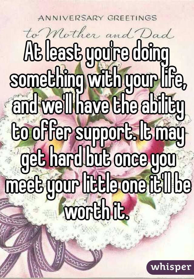 At least you're doing something with your life, and we'll have the ability to offer support. It may get hard but once you meet your little one it'll be worth it. 