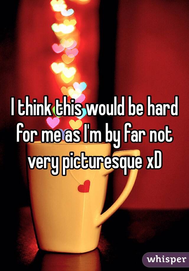 I think this would be hard for me as I'm by far not very picturesque xD 