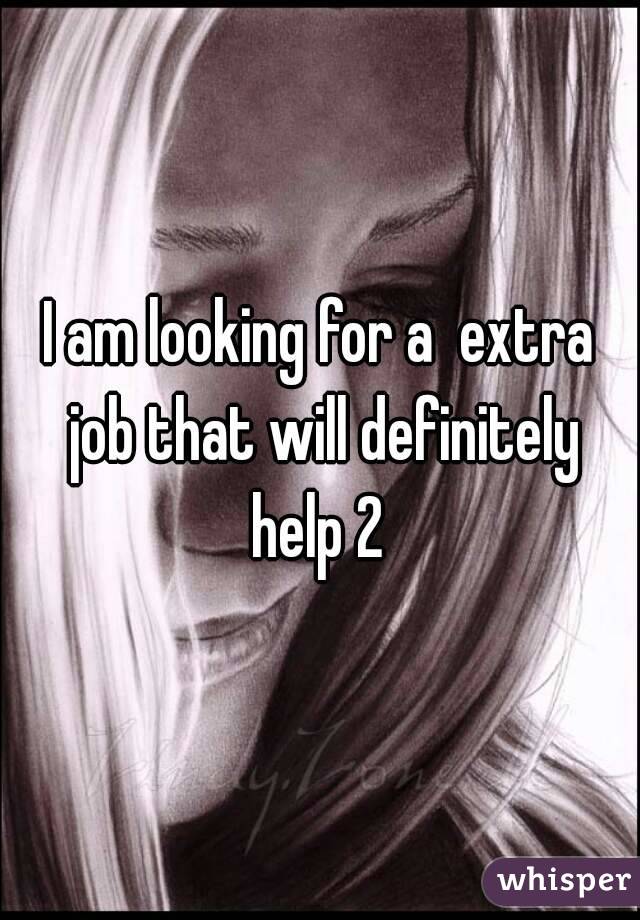 I am looking for a  extra job that will definitely help 2 