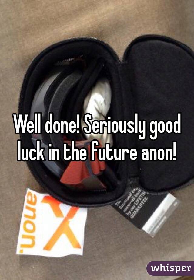 Well done! Seriously good luck in the future anon! 