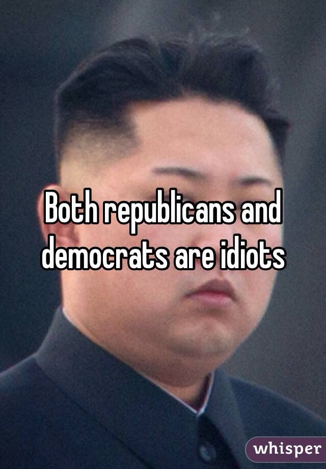 Both republicans and democrats are idiots