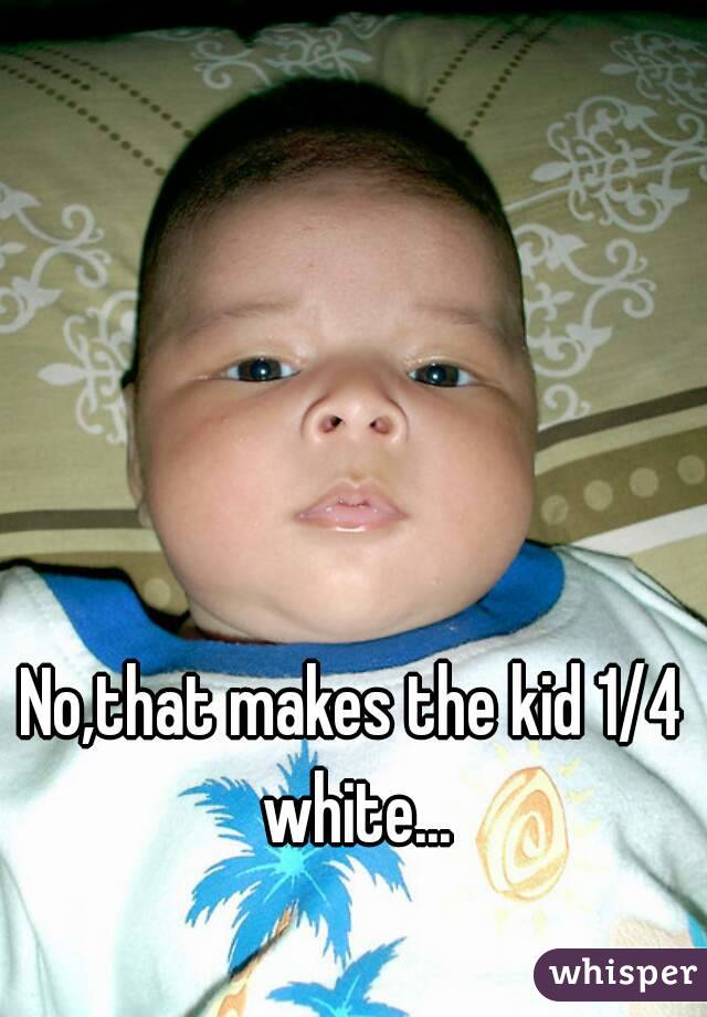 No,that makes the kid 1/4 white...