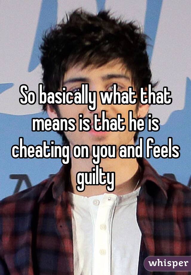 So basically what that means is that he is cheating on you and feels guilty