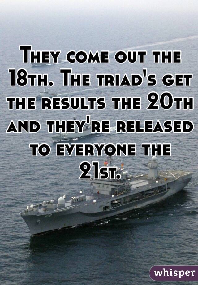 They come out the 18th. The triad's get the results the 20th and they're released to everyone the 21st.