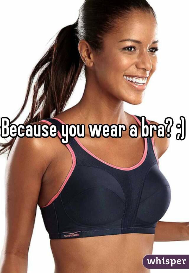 Because you wear a bra? ;)