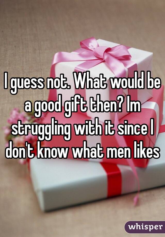 I guess not. What would be a good gift then? Im struggling with it since I don't know what men likes 