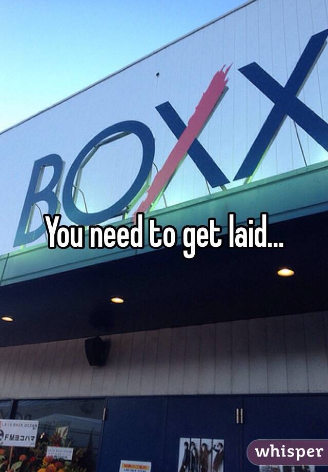 You need to get laid...