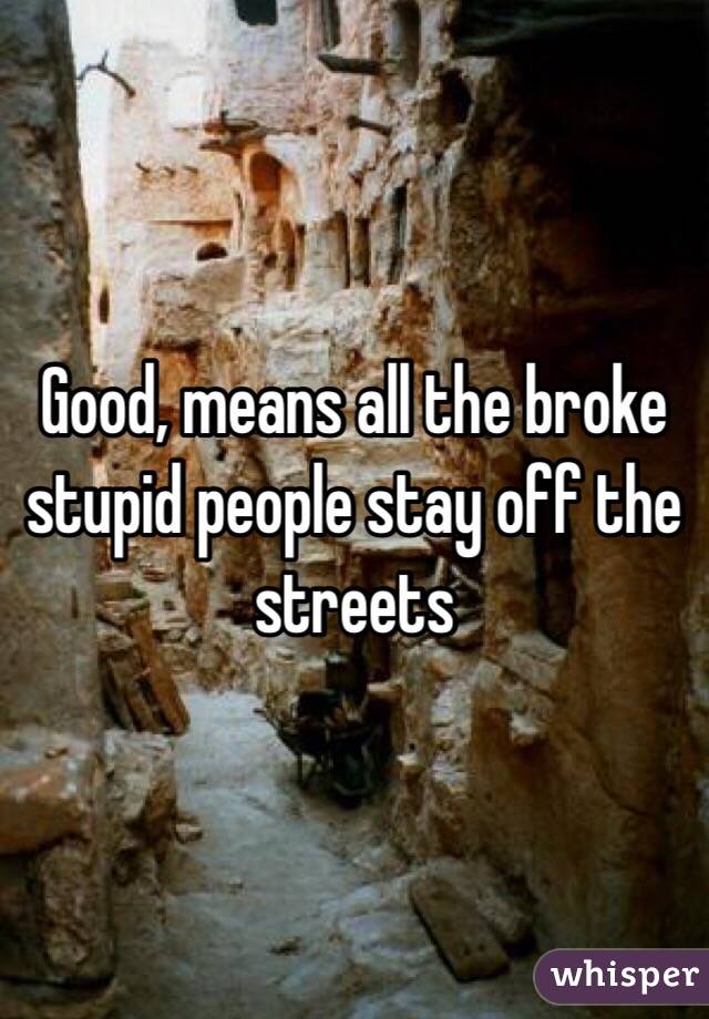 Good, means all the broke stupid people stay off the streets 