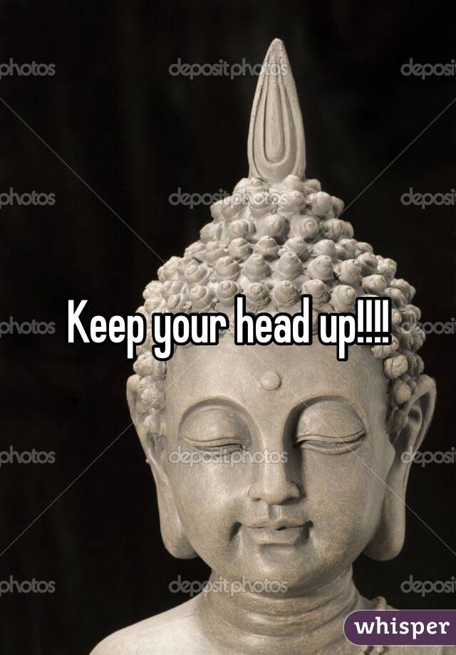Keep your head up!!!!
