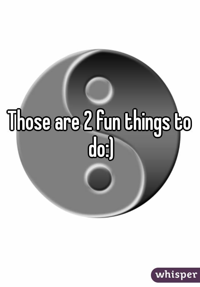Those are 2 fun things to do:)
