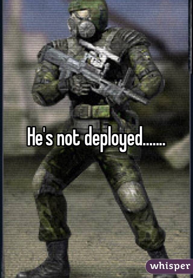 He's not deployed.......