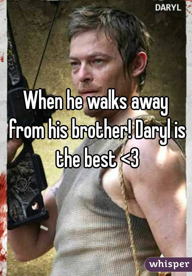 When he walks away from his brother! Daryl is the best <3