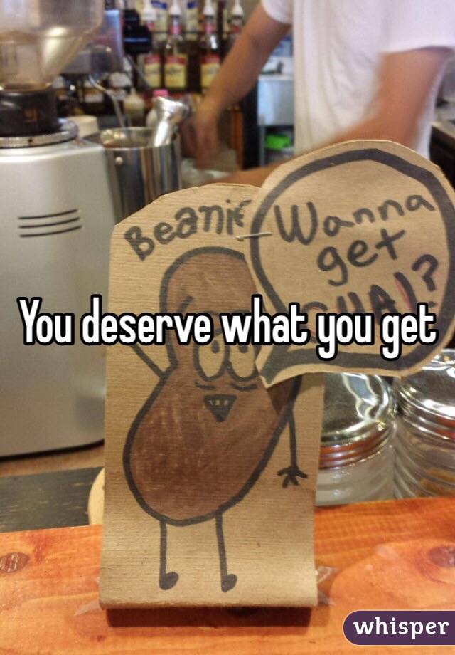You deserve what you get