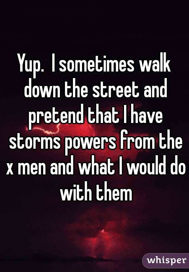 Yup.  I sometimes walk down the street and pretend that I have storms powers from the x men and what I would do with them