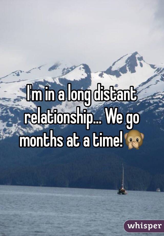 I'm in a long distant relationship... We go months at a time!🙊