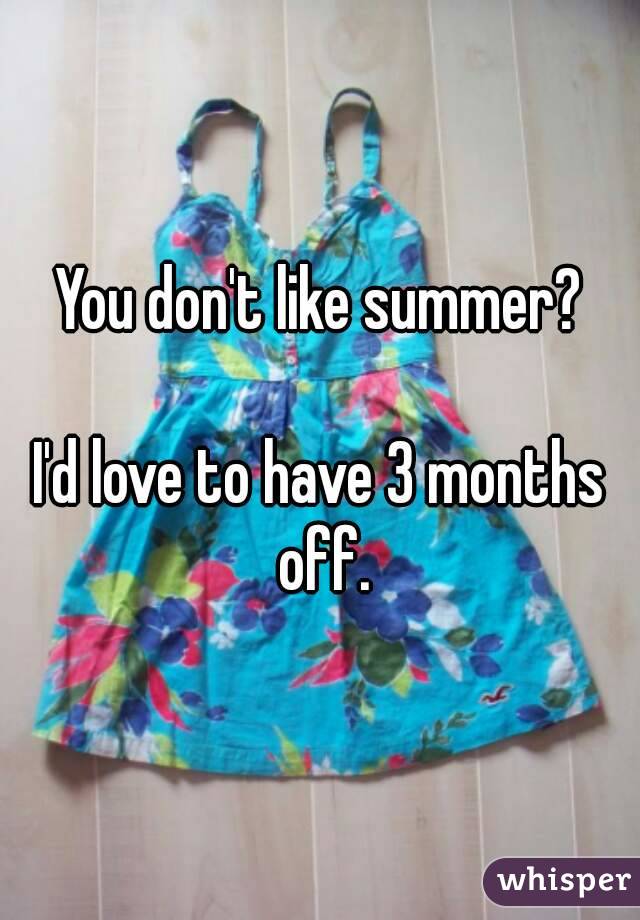 You don't like summer?

I'd love to have 3 months off.
