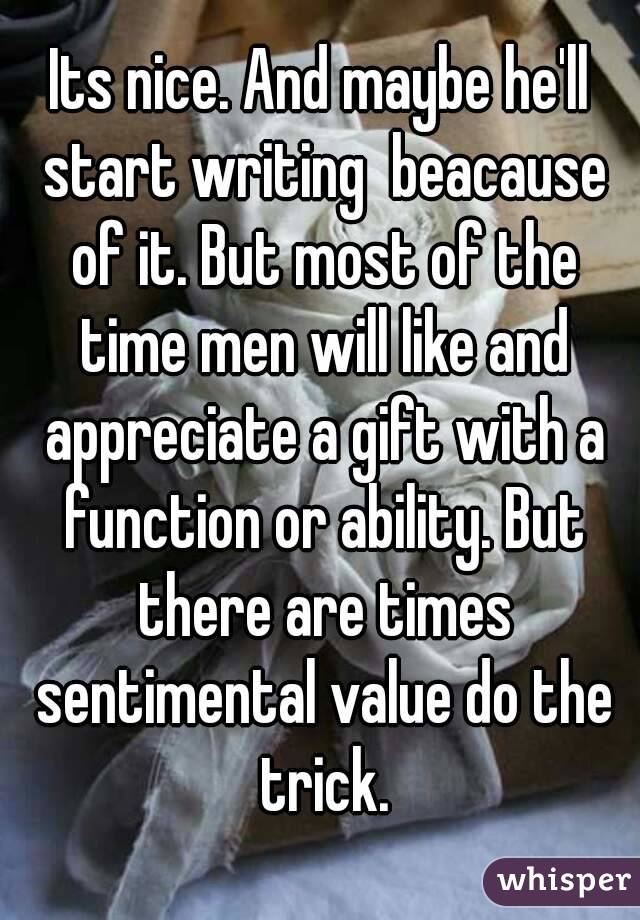 Its nice. And maybe he'll start writing  beacause of it. But most of the time men will like and appreciate a gift with a function or ability. But there are times sentimental value do the trick.