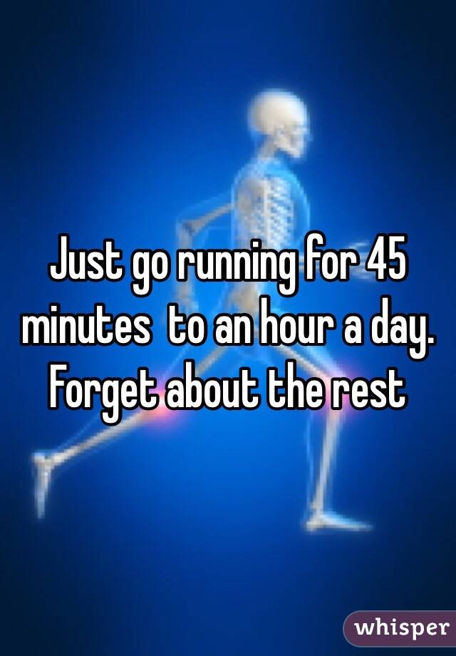 Just go running for 45 minutes  to an hour a day. Forget about the rest