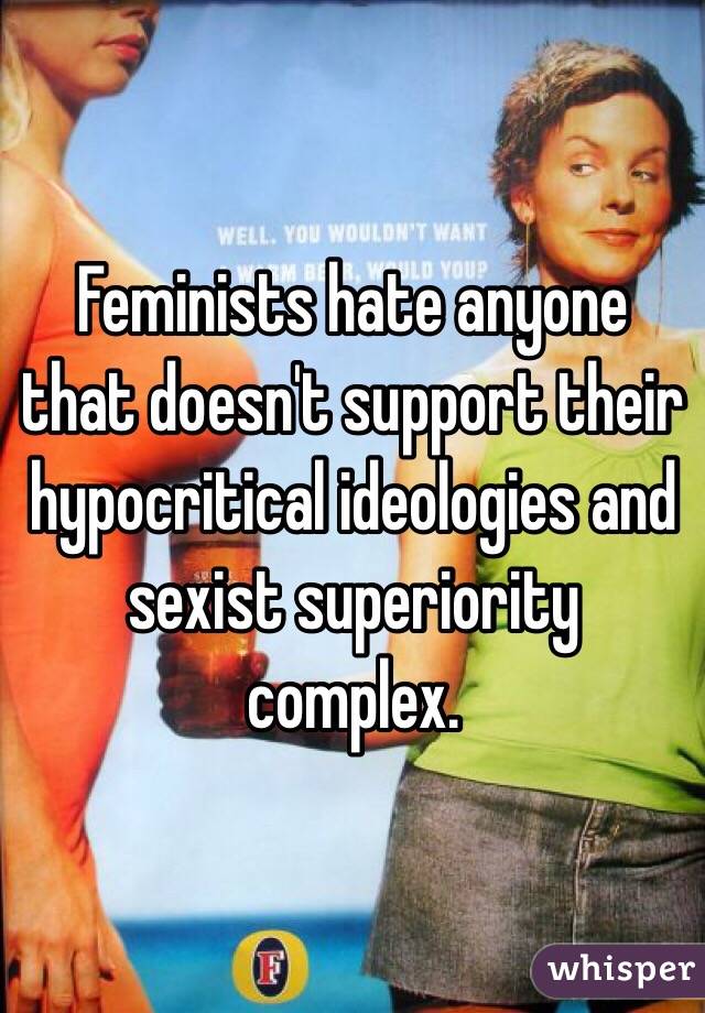 Feminists hate anyone that doesn't support their hypocritical ideologies and sexist superiority complex. 