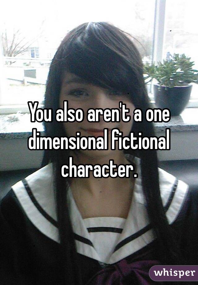 You also aren't a one dimensional fictional character. 