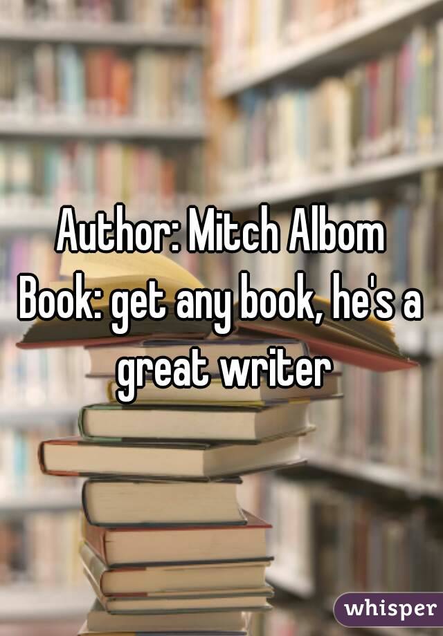Author: Mitch Albom
Book: get any book, he's a great writer