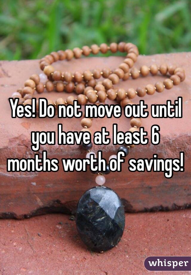 Yes! Do not move out until you have at least 6 months worth of savings! 