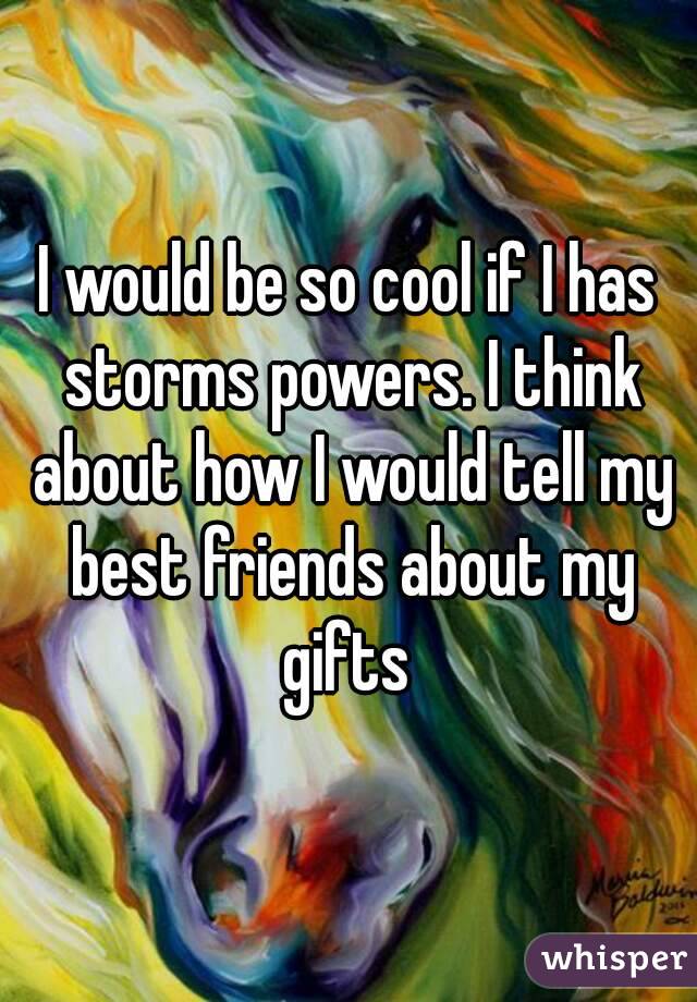 I would be so cool if I has storms powers. I think about how I would tell my best friends about my gifts 