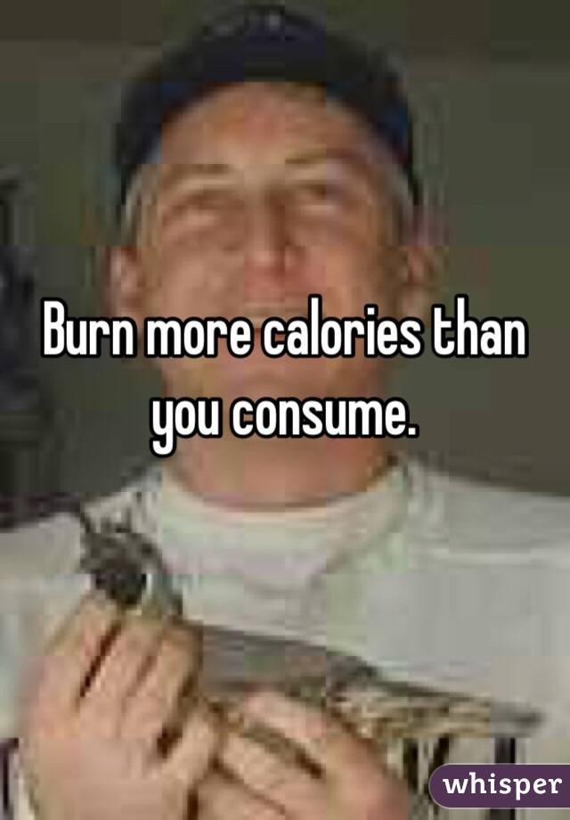Burn more calories than you consume. 