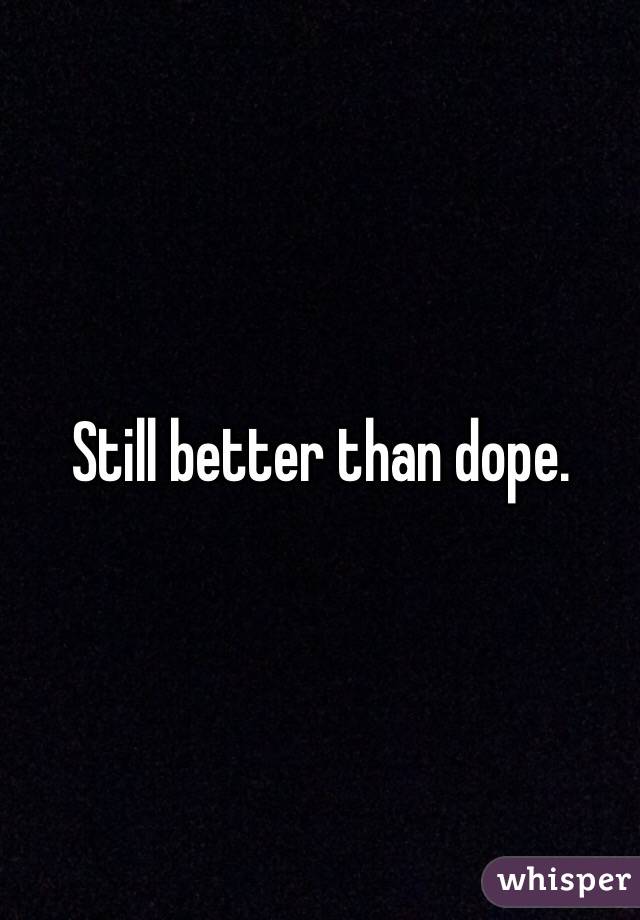 Still better than dope. 