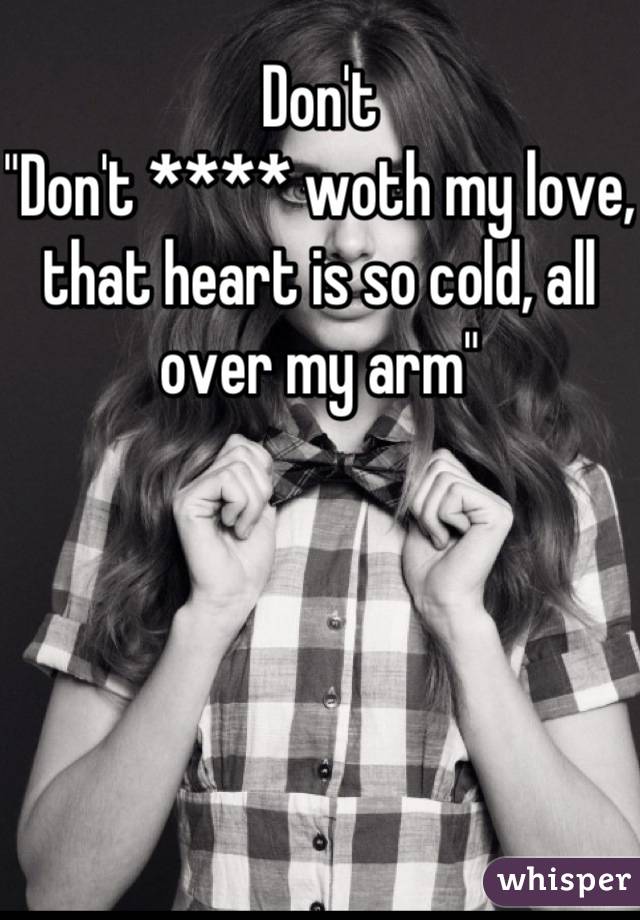 Don't
"Don't **** woth my love, that heart is so cold, all over my arm"
