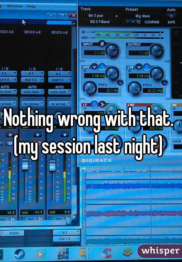 Nothing wrong with that. 
(my session last night) 