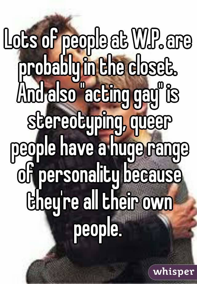 Lots of people at W.P. are probably in the closet. 
And also "acting gay" is stereotyping, queer people have a huge range of personality because they're all their own people. 

