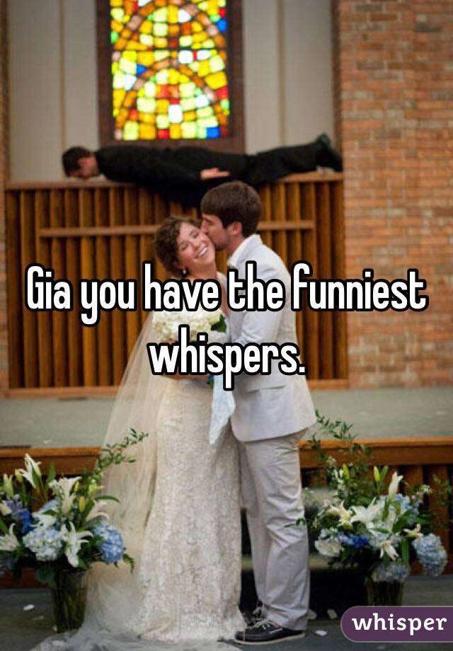 Gia you have the funniest whispers.