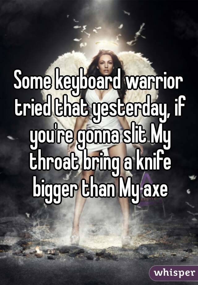 Some keyboard warrior tried that yesterday, if you're gonna slit My throat bring a knife bigger than My axe
